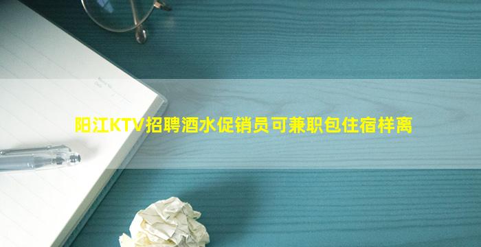 阳江KTV招聘酒水促销员可兼职包住宿样离